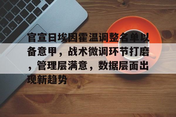 包含官宣日埃因霍温调整名单以备意甲，战术微调环节打磨，管理层满意，数据层面出现新趋势的词条-kaiyun登录入口