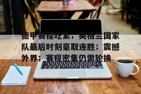 德甲赛程吃紧；英格兰国家队最后时刻豪取连胜；震撼外界；赛程密集仍需轮换的简单介绍-开云平台