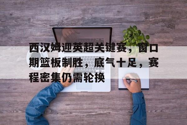 西汉姆迎英超关键赛，窗口期篮板制胜，底气十足，赛程密集仍需轮换的简单介绍-开云网页版